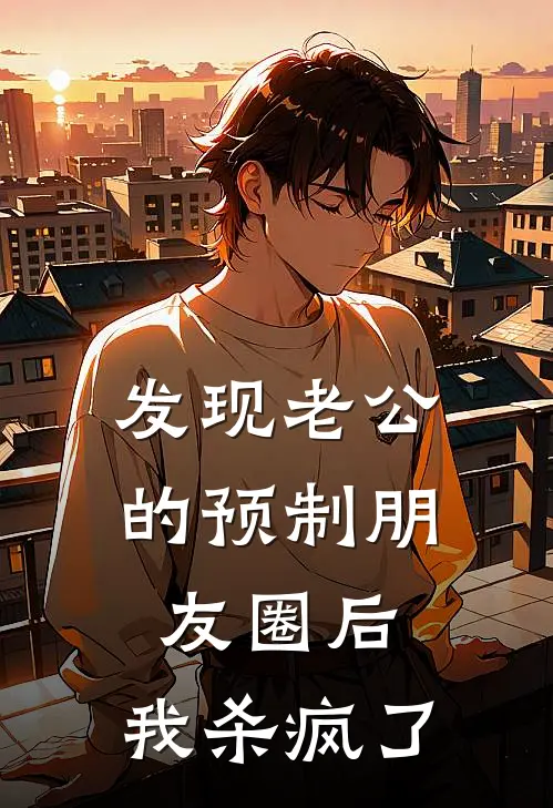 发现老公的预制朋友圈后，我杀疯了