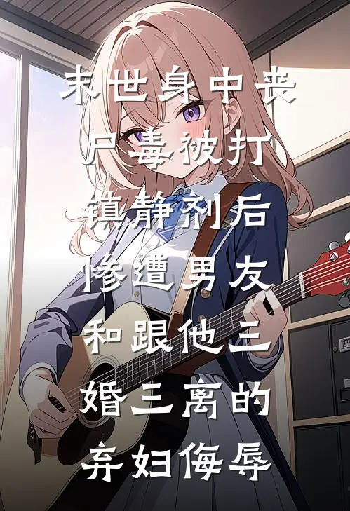 末世身中丧尸毒被打镇静剂后，惨遭男友和跟他三婚三离的弃妇侮辱