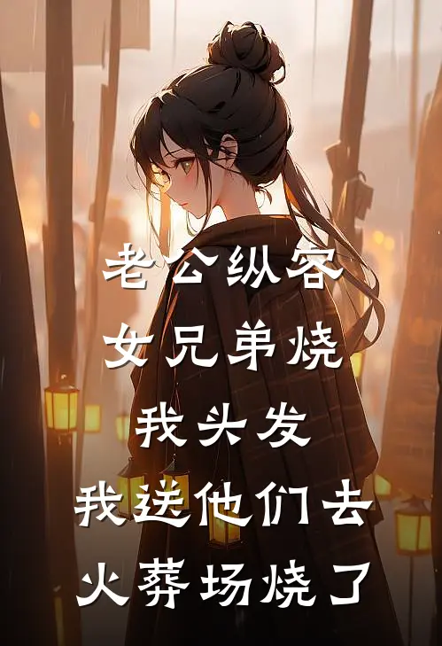 老公纵容女兄弟烧我头发，我送他们去火葬场烧了