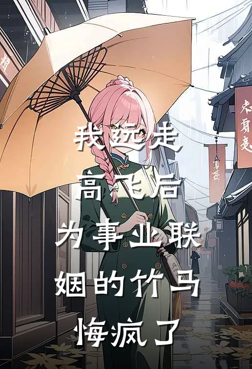 我远走高飞后，为事业联姻的竹马悔疯了