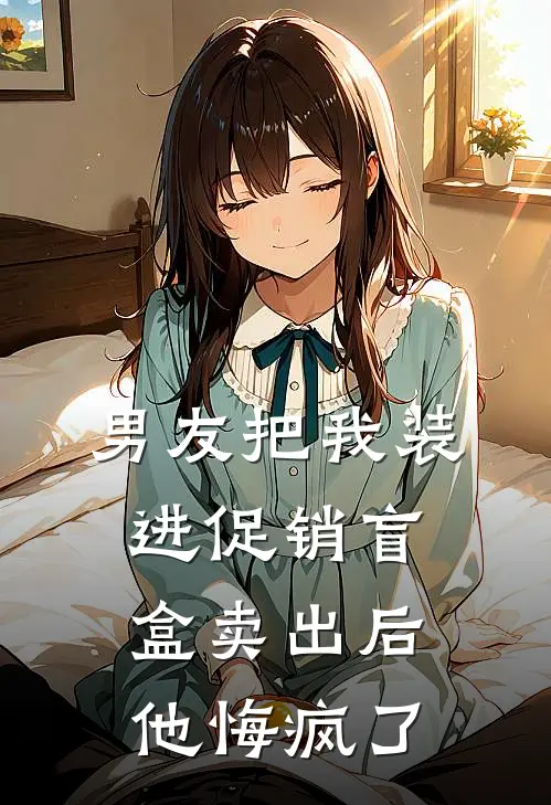 男友把我装进促销盲盒卖出后，他悔疯了