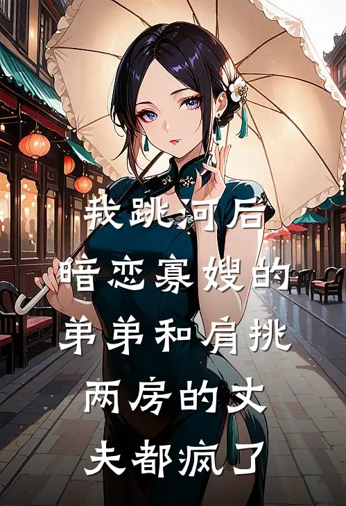 我跳河后，暗恋寡嫂的弟弟和肩挑两房的丈夫都疯了