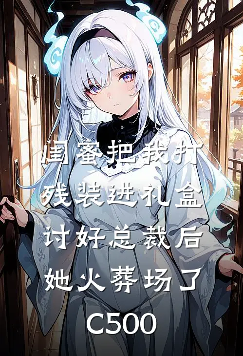 闺蜜把我打残装进礼盒讨好总裁后，她火葬场了C500