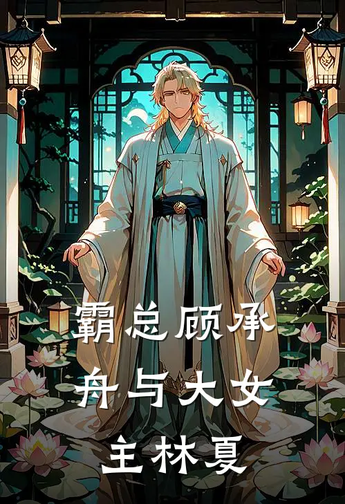 顾承舟林夏《霸总顾承舟与大女主林夏》完结版阅读_(霸总顾承舟与大女主林夏)全集阅读