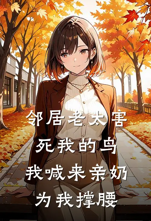 邻居老太害死我的鸟，我喊来亲奶为我撑腰抖音热门新热门小说_小说免费阅读邻居老太害死我的鸟，我喊来亲奶为我撑腰(抖音热门)