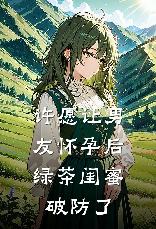 许愿让男友怀孕后，绿茶闺蜜破防了全文免费阅读无弹窗大结局_许愿让男友怀孕后，绿茶闺蜜破防了（王靖淇霍文熙）小说免费阅读大结局