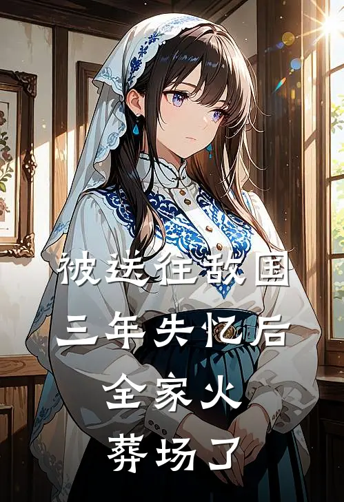 被送往敌国三年失忆后，全家火葬场了北狄青棠免费小说完整版_完结版小说阅读被送往敌国三年失忆后，全家火葬场了(北狄青棠)