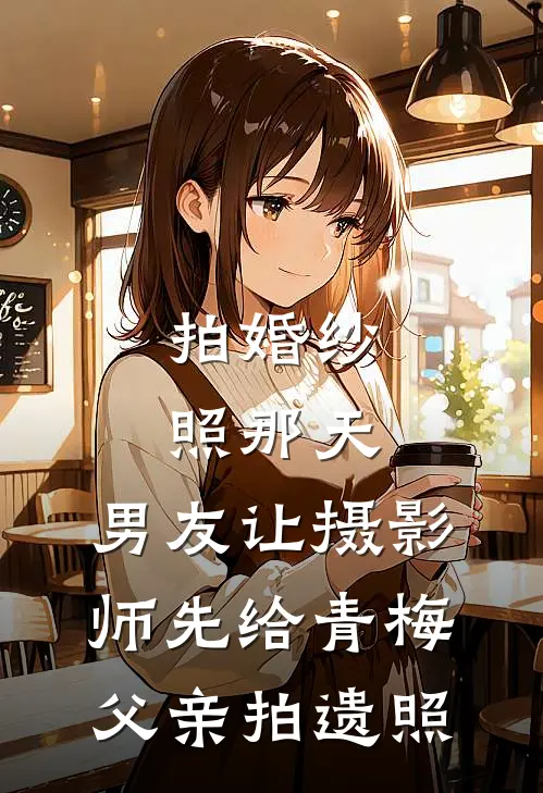 拍婚纱照那天，男友让摄影师先给青梅父亲拍遗照青梅陆知意完整版免费小说_热门网络小说推荐拍婚纱照那天，男友让摄影师先给青梅父亲拍遗照(青梅陆知意)