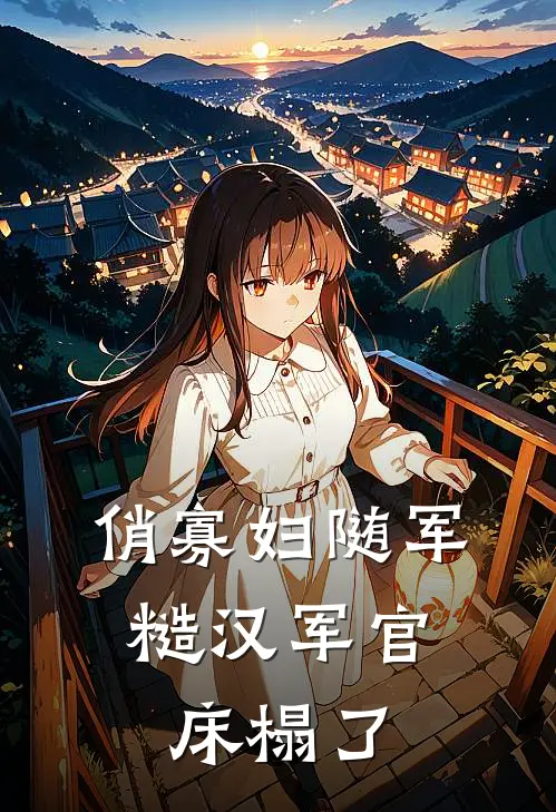 俏寡妇随军，糙汉军官床榻了(林芷兰苏琅)免费阅读_无弹窗全文免费阅读俏寡妇随军，糙汉军官床榻了林芷兰苏琅