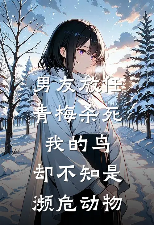 沈祝煦保研《男友放任青梅杀死我的鸟，却不知是濒危动物》完整版在线阅读_沈祝煦保研完整版在线阅读