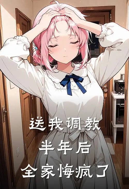 送我调教半年后，全家悔疯了
