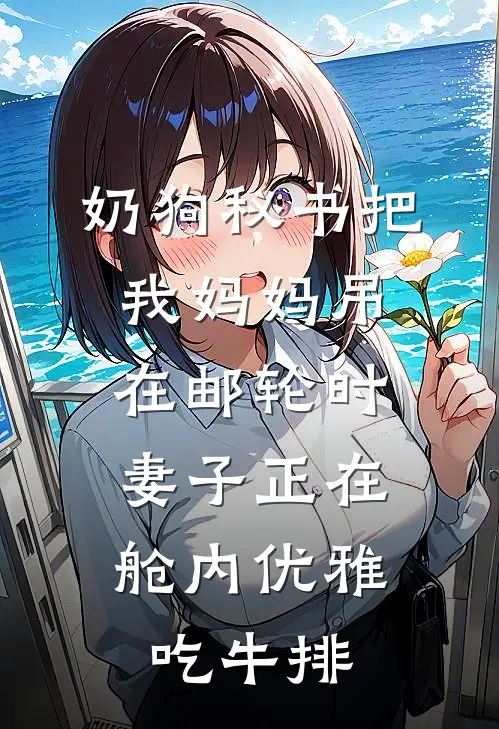 奶狗秘书把我妈妈吊在邮轮时，妻子正在舱内优雅吃牛排张宇郑若雪热门小说完结_热门的小说奶狗秘书把我妈妈吊在邮轮时，妻子正在舱内优雅吃牛排张宇郑若雪