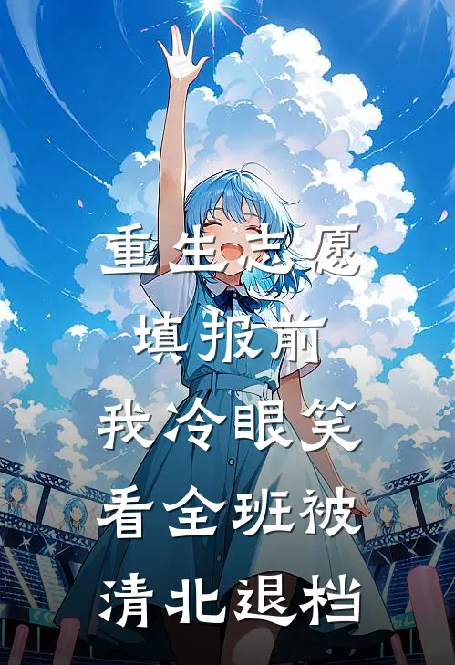 重生志愿填报前，我冷眼笑看全班被清北退档周瑶沈辞完结小说大全_免费小说在哪看重生志愿填报前，我冷眼笑看全班被清北退档(周瑶沈辞)