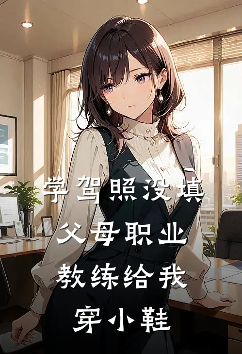 学驾照没填父母职业，教练给我穿小鞋张鹏梁斌最新小说推荐_完本小说免费阅读学驾照没填父母职业，教练给我穿小鞋(张鹏梁斌)