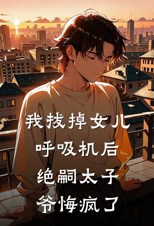 我拔掉女儿呼吸机后，绝嗣太子爷悔疯了