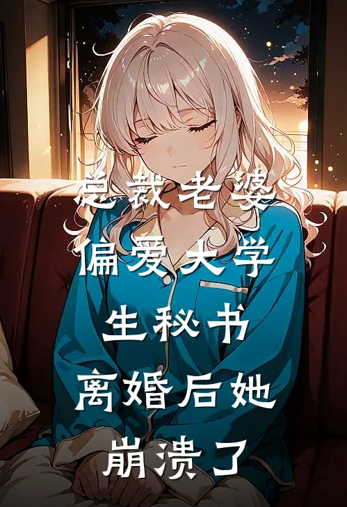 总裁老婆偏爱大学生秘书，离婚后她崩溃了（佚名佚名）全文免费阅读无弹窗大结局_（总裁老婆偏爱大学生秘书，离婚后她崩溃了全文免费阅读无弹窗）佚名佚名最新章节列表_笔趣阁（总裁老婆偏爱大学生秘书，离婚后她崩溃了）