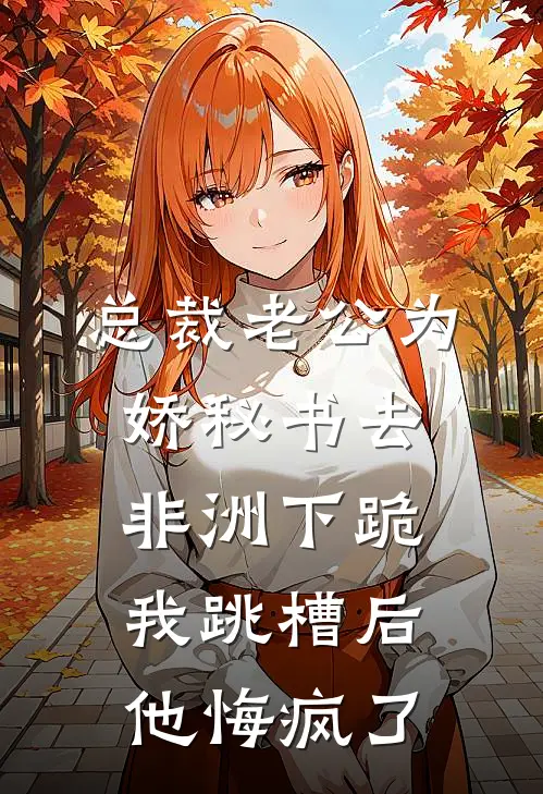 总裁老公为娇秘书去非洲下跪，我跳槽后他悔疯了佚名佚名完本热门小说_小说推荐完结总裁老公为娇秘书去非洲下跪，我跳槽后他悔疯了佚名佚名