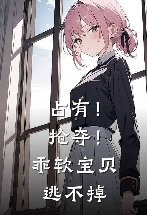 占有！抢夺！乖软宝贝逃不掉