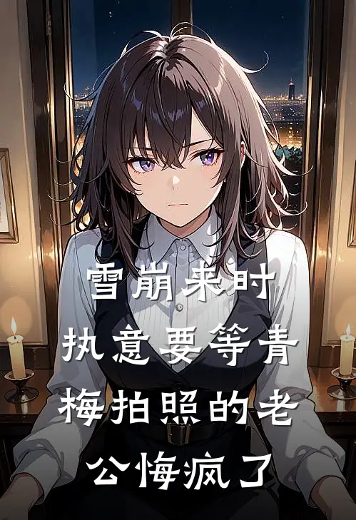 雪崩来时，执意要等青梅拍照的老公悔疯了(青梅琪琪)免费完结小说_小说完整版免费阅读雪崩来时，执意要等青梅拍照的老公悔疯了(青梅琪琪)