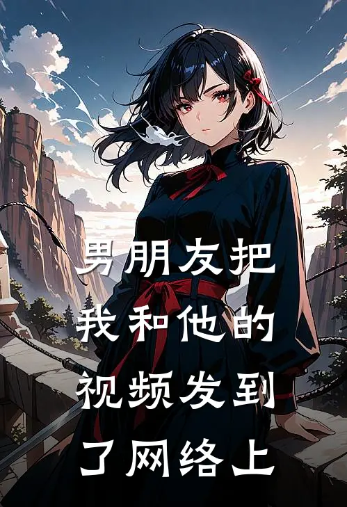 男朋友把我和他的视频发到了网络上(陈钰然陆小鹿)完整版免费阅读_最新章节列表男朋友把我和他的视频发到了网络上(陈钰然陆小鹿)