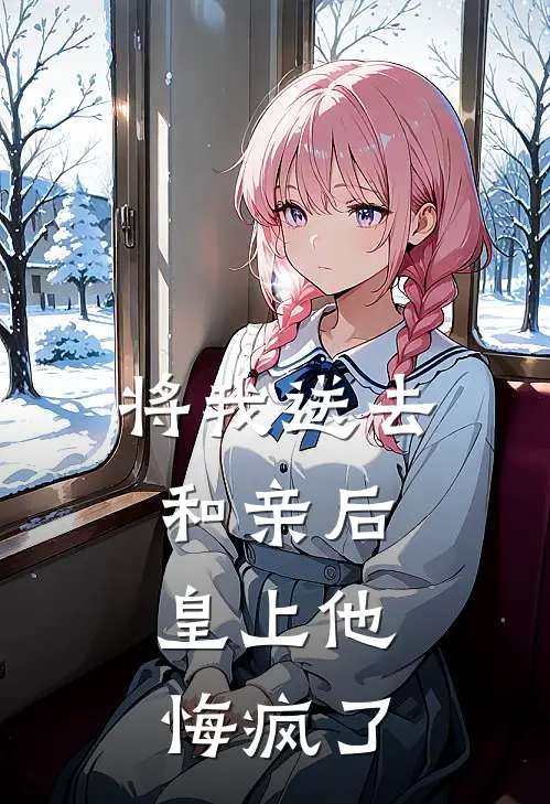 将我送去和亲后，皇上他悔疯了全文免费阅读无弹窗大结局_将我送去和亲后，皇上他悔疯了（裴青野药石）最新小说