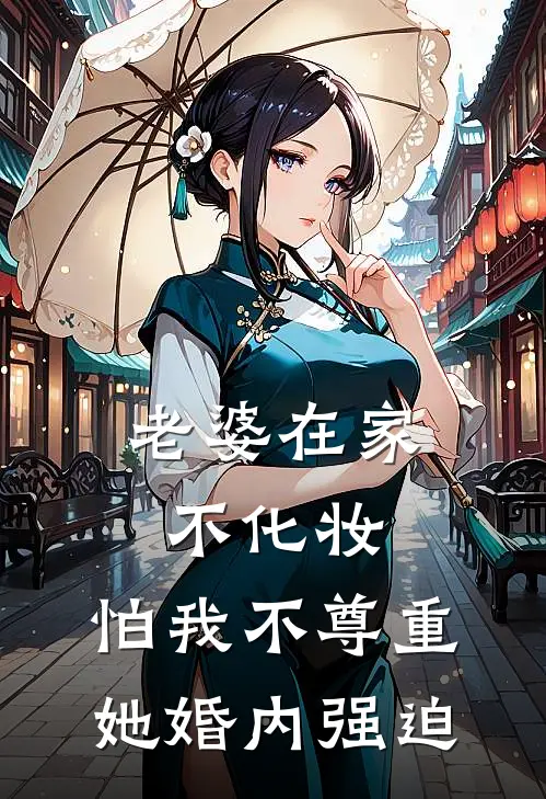 老婆在家不化妆，怕我不尊重她婚内强迫(佚名佚名)免费热门小说_最新小说推荐老婆在家不化妆，怕我不尊重她婚内强迫佚名佚名