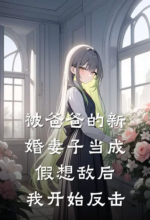 被爸爸的新婚妻子当成假想敌后，我开始反击王琴明小三最新免费小说_免费完本小说被爸爸的新婚妻子当成假想敌后，我开始反击王琴明小三