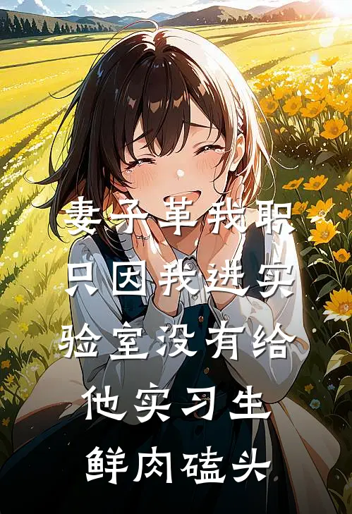 妻子革我职，只因我进实验室没有给他实习生鲜肉磕头(沈阳刚李丽)无弹窗小说免费阅读_小说免费阅读无弹窗妻子革我职，只因我进实验室没有给他实习生鲜肉磕头沈阳刚李丽