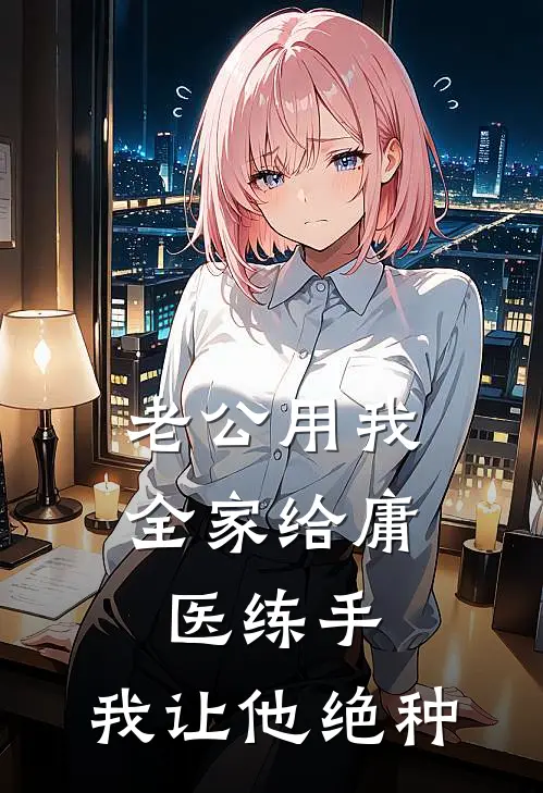 老公用我全家给庸医练手，我让他绝种(白雪雪儿)阅读免费小说_完本热门小说老公用我全家给庸医练手，我让他绝种白雪雪儿