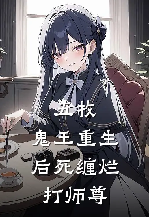 五枚：鬼王重生后死缠烂打师尊谢墨微西华全本免费小说_热门网络小说推荐五枚：鬼王重生后死缠烂打师尊谢墨微西华