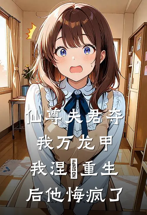 仙尊夫君夺我万龙甲，我涅槃重生后他悔疯了万龙甲江啸天完本小说免费阅读_最新章节列表仙尊夫君夺我万龙甲，我涅槃重生后他悔疯了(万龙甲江啸天)