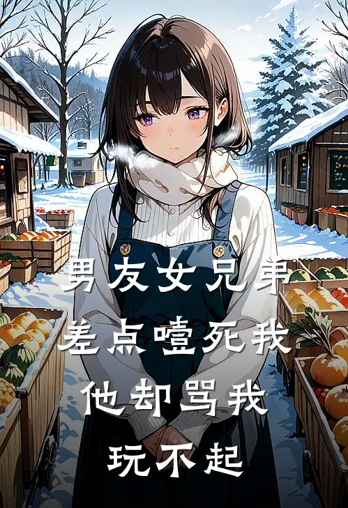 男友女兄弟差点噎死我，他却骂我玩不起(佚名佚名)免费小说大全_小说完结免费男友女兄弟差点噎死我，他却骂我玩不起佚名佚名