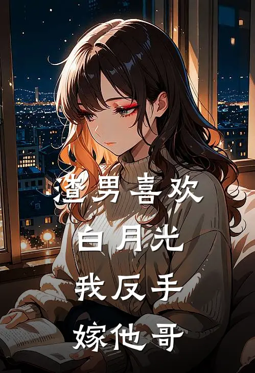 渣男喜欢白月光，我反手嫁他哥佚名佚名免费完结版小说_小说完结渣男喜欢白月光，我反手嫁他哥佚名佚名