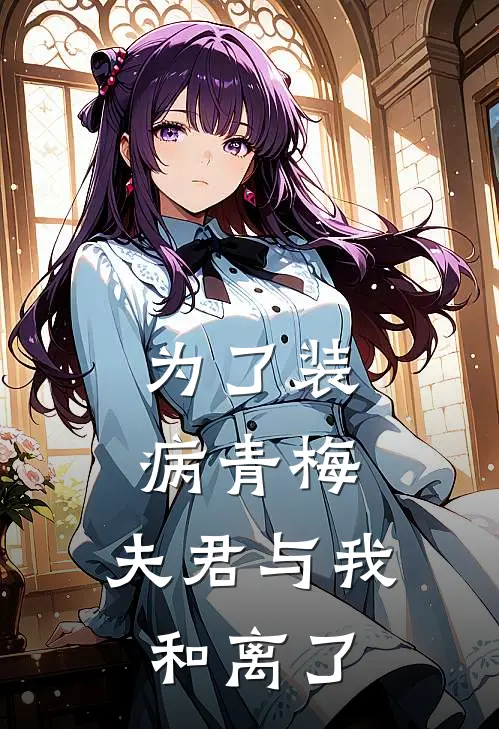 为了装病青梅，夫君与我和离了(佚名佚名)热门小说大全_免费小说大全为了装病青梅，夫君与我和离了佚名佚名