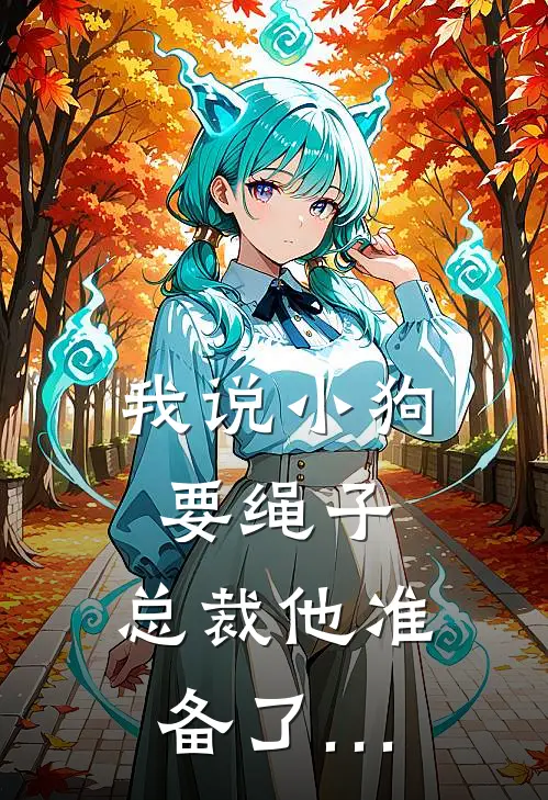 我说小狗要绳子，总裁他准备了…(球球李姐)完结小说_热门小说推荐我说小狗要绳子，总裁他准备了…球球李姐