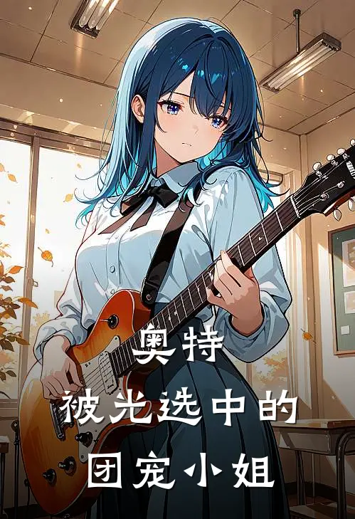 奥特：被光选中的团宠小姐(星玥伽古拉)最新小说_免费阅读完整版小说奥特：被光选中的团宠小姐(星玥伽古拉)