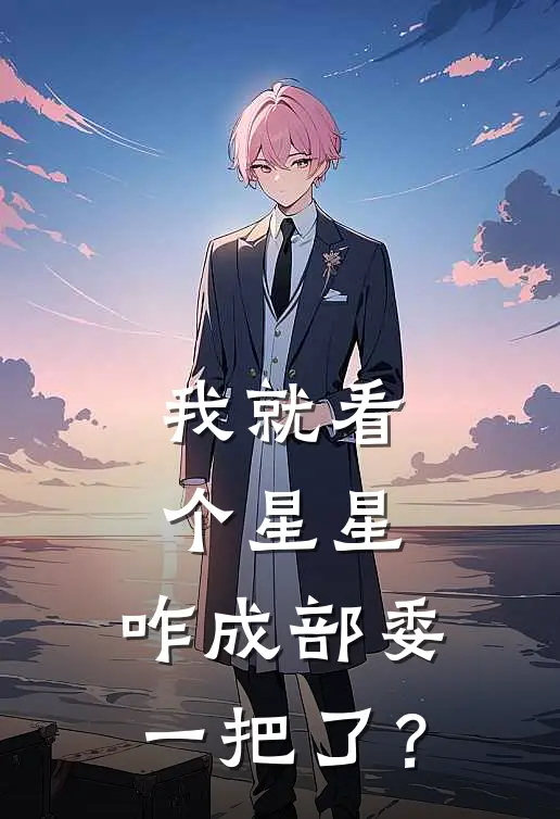 我就看个星星，咋成部委一把了？(周鹏孙连城)完本小说_热门的小说我就看个星星，咋成部委一把了？周鹏孙连城