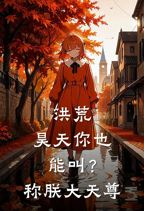 昊天张浩天洪荒：昊天你也能叫？称朕大天尊最新章节在线阅读_昊天张浩天完整版阅读