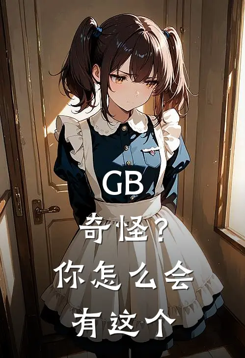 GB：奇怪？你怎么会有这个黎恩林昔归免费阅读全文_热门小说大全GB：奇怪？你怎么会有这个黎恩林昔归