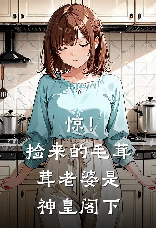 惊！捡来的毛茸茸老婆是神皇阁下(奥德奥德大)最新小说_免费阅读完整版小说惊！捡来的毛茸茸老婆是神皇阁下(奥德奥德大)