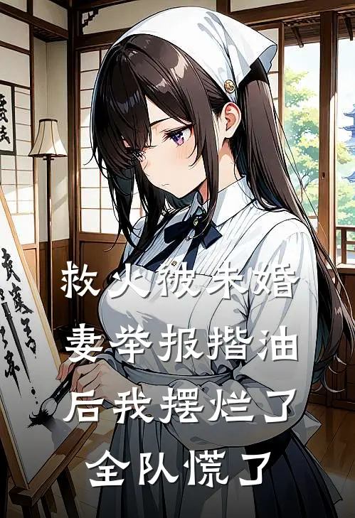 苏瑶刘强救火被未婚妻举报揩油后我摆烂了，全队慌了全文免费阅读_苏瑶刘强完整版免费阅读