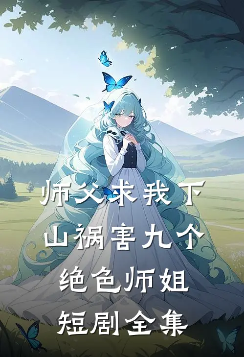 师父求我下山祸害九个绝色师姐短剧全集