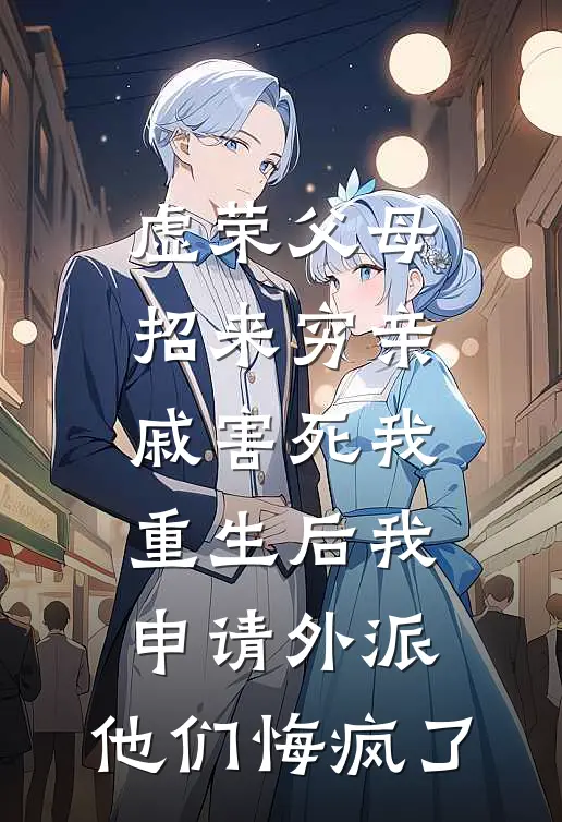 虚荣父母招来穷亲戚害死我，重生后我申请外派，他们悔疯了