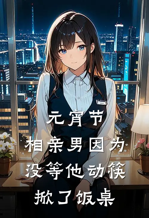 《元宵节，相亲男因为没等他动筷掀了饭桌》朱经蓁蓁火爆新书_元宵节，相亲男因为没等他动筷掀了饭桌(朱经蓁蓁)免费小说