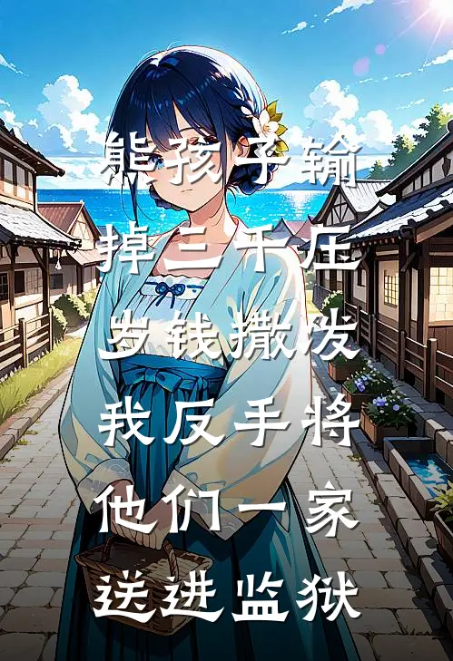 熊孩子输掉三千压岁钱撒泼，我反手将他们一家送进监狱(浩浩刘玉翠)全本完结小说_完整版免费全文阅读熊孩子输掉三千压岁钱撒泼，我反手将他们一家送进监狱(浩浩刘玉翠)